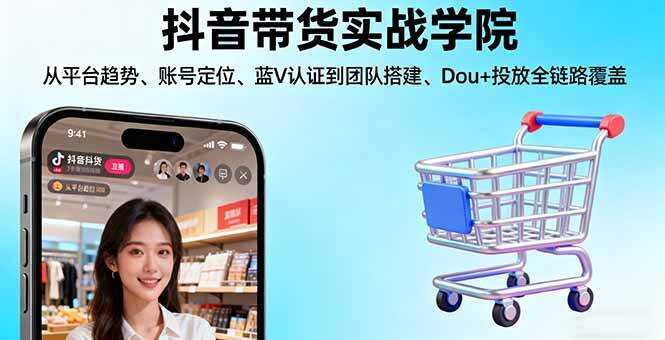 （16215期）抖音带货实战学院:从平台趋势/账号定位/蓝V认证到团队搭建/Dou+投放全链路