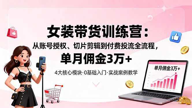 （16270期）女装带货特训营：从账号授权、切片剪辑到付费投流全流程，单月佣金3万+