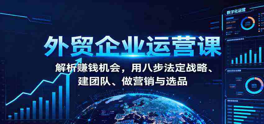 外贸企业运营课：解析赚钱机会，用八步法定战略、建团队、做营销与选品