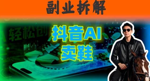 副业拆解：抖音AI卖鞋，不出镜不剪辑，他靠这个月入20个