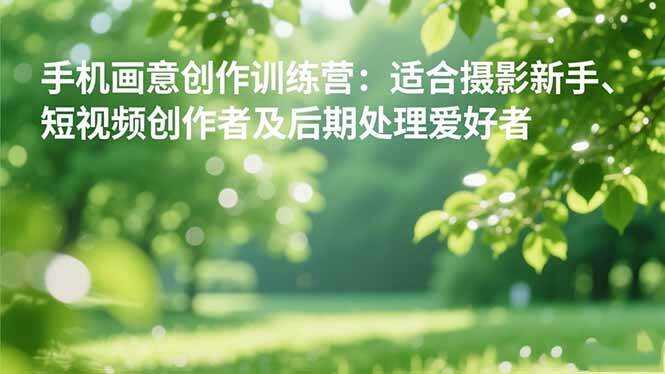 （16510期）手机摄影之画意创作训练营：适合摄影新手、短视频创作者及后期处理爱好者