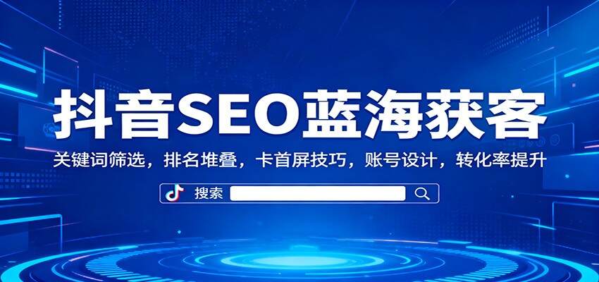 抖音SEO蓝海获客：关键词筛选，排名堆叠，卡首屏技巧，账号设计，转化率提升