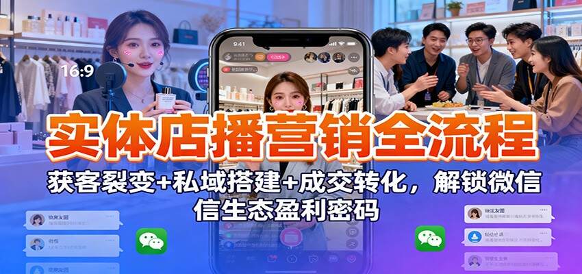 实体店播营销全流程：获客裂变+私域搭建+成交转化，解锁微信生态盈利密码