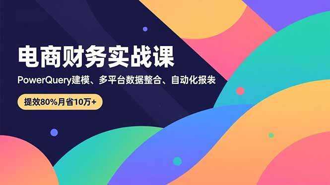 （16746期）电商财务实战课，Power Query建模、多平台数据整合、自动化报表，提效80%月省10万+