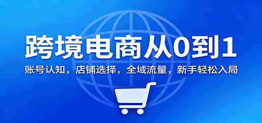 跨境电商从0到1：账号认知，店铺选择，全域流量，新手轻松入局