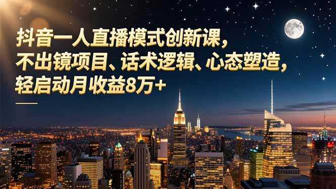 （16750期）抖音一人直播模式创新课，不出镜项目、话术逻辑、心态塑造，轻启动月收益8万+