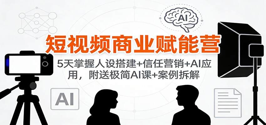 短视频商业赋能营：5天掌握人设搭建+信任营销+AI应用，附送极简AI课+案例拆解