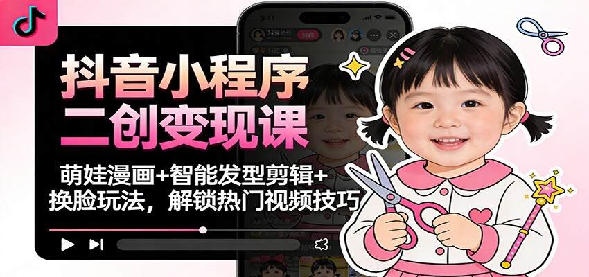 抖音小程序二创变现课：萌娃漫画+智能发型剪辑+换脸玩法，解锁热门视频技巧
