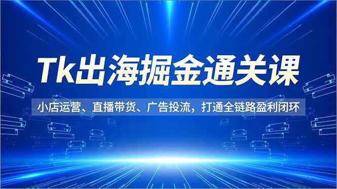 （16820期）Tk出海掘金通关课，小店运营、直播带货、广告投流，打通全链路盈利闭环