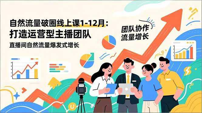 （16887期）自然流量破圈线上课1-12月：打造运营型主播团队 直播间自然流量爆发式增长