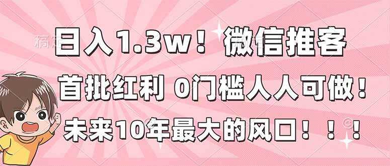 （16969期）日入1.3w！微信推客，首批红利，未来10年最大的风口，0门槛，人人可做！