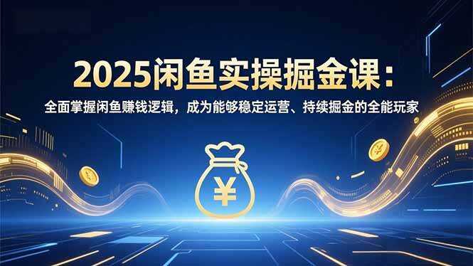 （16976期）2025闲鱼实操掘金课：全面掌握闲鱼賺钱逻辑，成为能够稳定运营、持续掘金的全能玩家