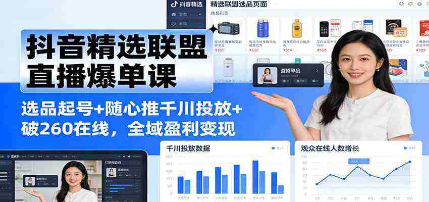 抖音精选联盟直播爆单课：选品起号+随心推千川投放+破260在线，全域盈利变现