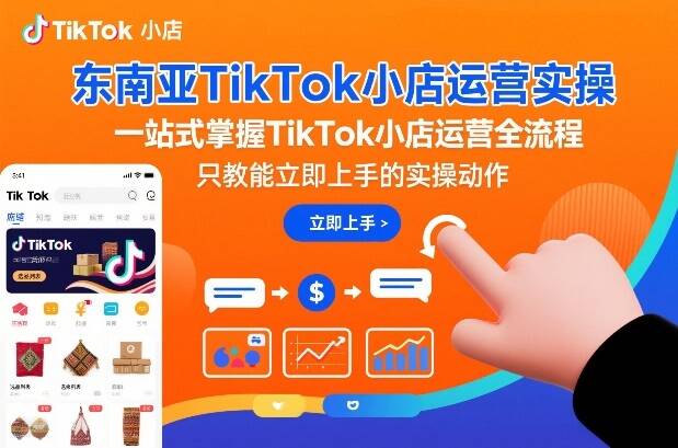 东南亚TikTok小店运营实操，一站式掌握TikTok小店运营全流程，只教能立即上手的实操动作