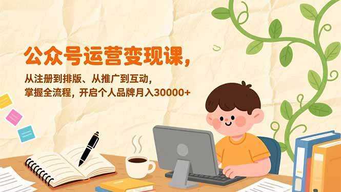 （17067期）公众号运营变现课，从注册到排版、从推广到互动，掌握全流程，开启个人品牌月入30000+