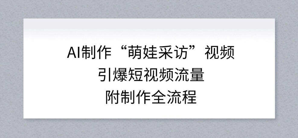 AI制作“萌娃采访”视频，引爆短视频流量，附制作全流程