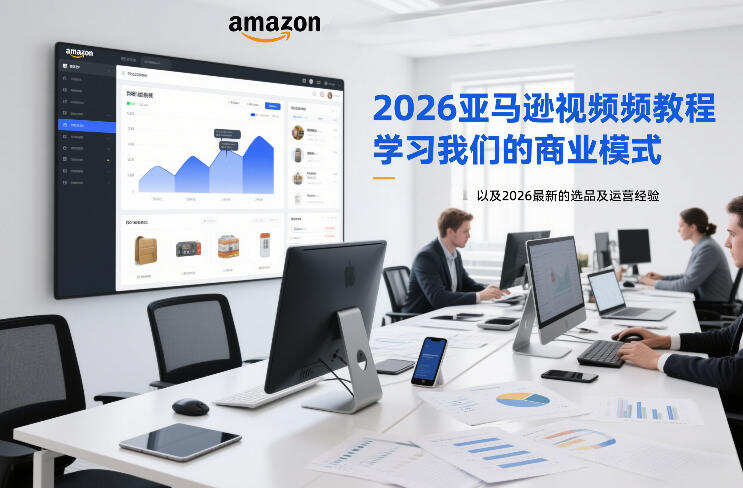 2026亚马逊视频教程，学习我们的商业模式，以及2026最新的选品及运营经验