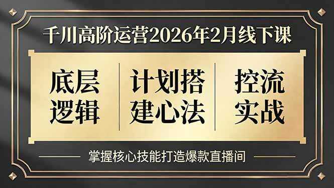 （17318期）千川高阶运营2026年2月线下课，底层逻辑、计划搭建心法、控流实战，掌握核心技能打造爆款直播间