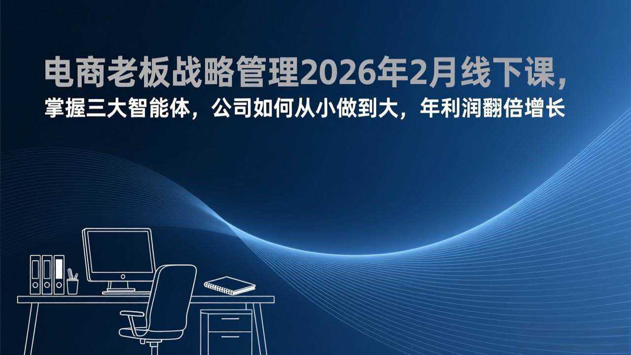 （17417期）电商老板战略管理2026年2月线下课，掌握三大智能体，公司如何从小做到大，年利润翻倍增长