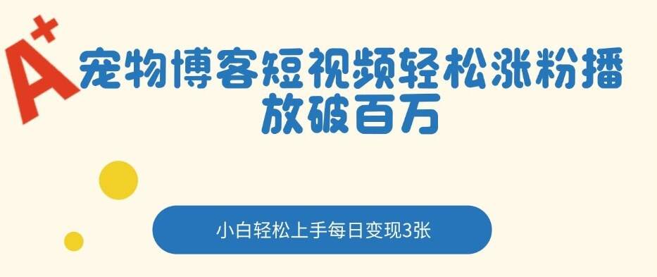 宠物博客短视频轻松涨粉，播放破百万，小白轻松上手，每日变现3张